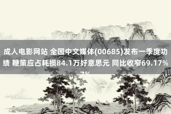 成人电影网站 全国中文媒体(00685)发布一季度功绩 鞭策应占耗损84.1万好意思元 同比收窄69.17%