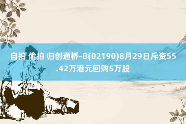 自拍 偷拍 归创通桥-B(02190)8月29日斥资55.42万港元回购5万股