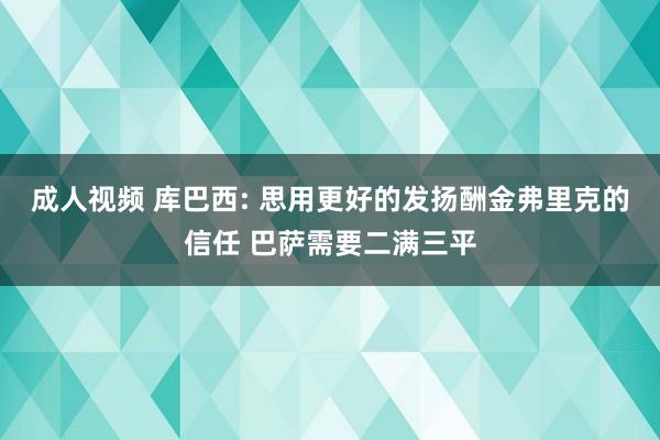 成人视频 库巴西: 思用更好的发扬酬金弗里克的信任 巴萨需要二满三平