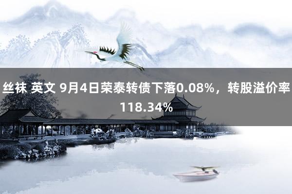 丝袜 英文 9月4日荣泰转债下落0.08%，转股溢价率118.34%