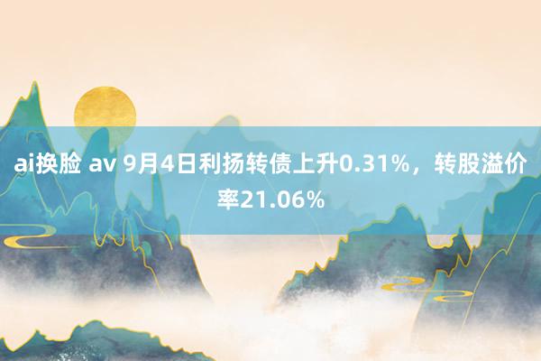 ai换脸 av 9月4日利扬转债上升0.31%，转股溢价率21.06%