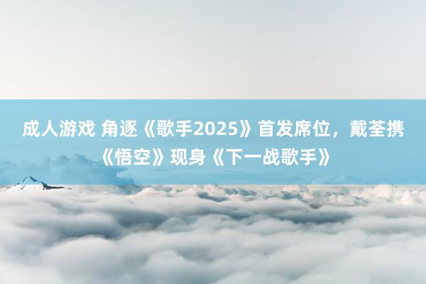 成人游戏 角逐《歌手2025》首发席位，戴荃携《悟空》现身《下一战歌手》