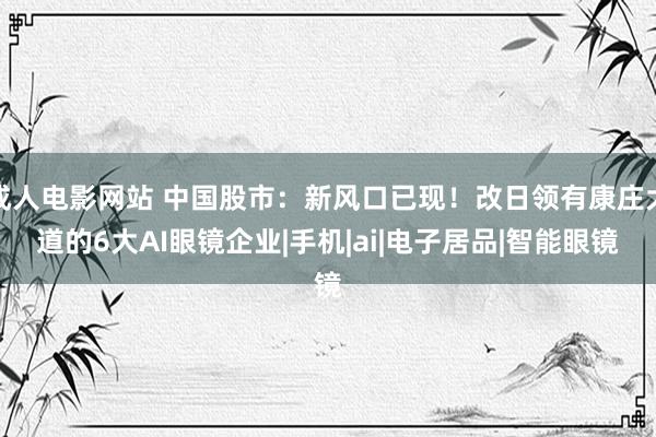 成人电影网站 中国股市：新风口已现！改日领有康庄大道的6大AI眼镜企业|手机|ai|电子居品|智能眼镜