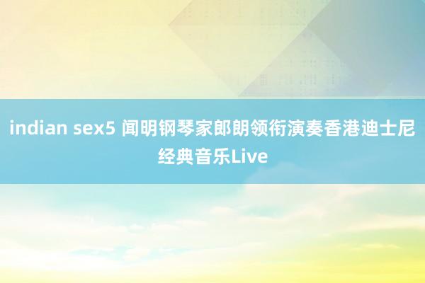 indian sex5 闻明钢琴家郎朗领衔演奏香港迪士尼经典音乐Live