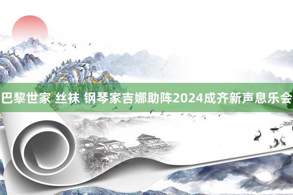 巴黎世家 丝袜 钢琴家吉娜助阵2024成齐新声息乐会