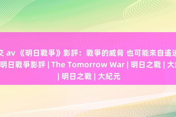 肛交 av 《明日戰爭》影評：戰爭的威脅 也可能來自遙遠未來 | 明日戰爭影評 | The Tomorrow War | 明日之戰 | 大紀元