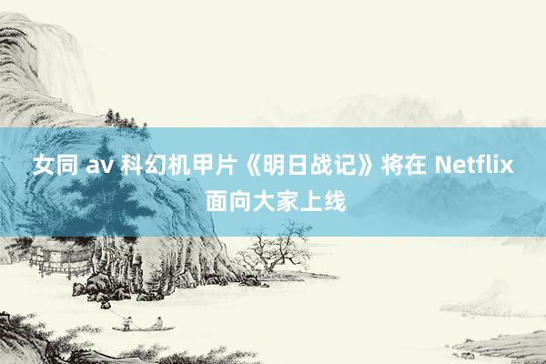 女同 av 科幻机甲片《明日战记》将在 Netflix 面向大家上线