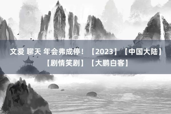 文爱 聊天 年会弗成停！【2023】【中国大陆】【剧情笑剧】【大鹏白客】