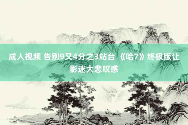 成人视频 告别9又4分之3站台 《哈7》终极版让影迷大悲叹感