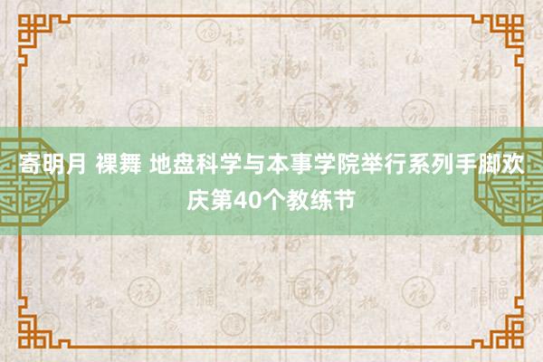 寄明月 裸舞 地盘科学与本事学院举行系列手脚欢庆第40个教练节