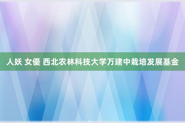 人妖 女優 西北农林科技大学万建中栽培发展基金