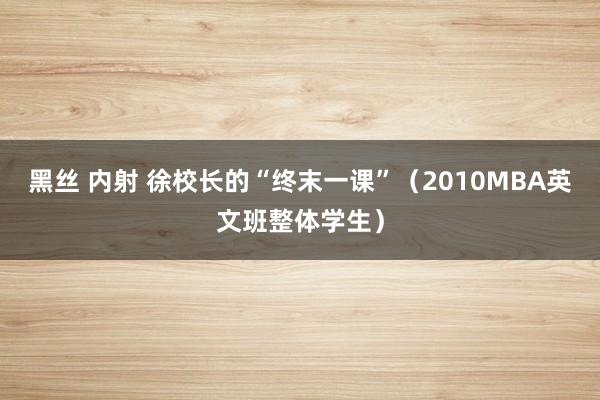 黑丝 内射 徐校长的“终末一课”（2010MBA英文班整体学生）