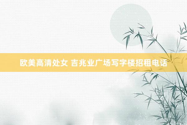 欧美高清处女 吉兆业广场写字楼招租电话